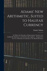 Produktbild: Adams' New Arithmetic, Suited to Halifax Currency: in Which the Principles of Operating by Numbers Are Analitically Explained, and Synthetically Appli