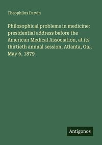 Produktbild: Philosophical problems in medicine: presidential address before the American Medical Association, at its thirtieth annual session, Atlanta, Ga., May 6, 1879