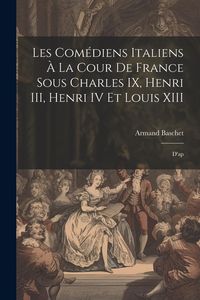 Produktbild: Les com&eacute;diens italiens &agrave; la cour de France sous Charles IX, Henri III, Henri IV et Louis XIII: D'ap