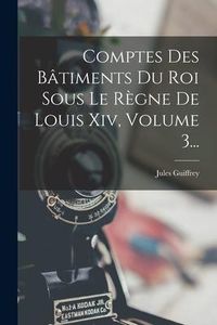 Produktbild: Comptes Des B&acirc;timents Du Roi Sous Le R&egrave;gne De Louis Xiv, Volume 3...