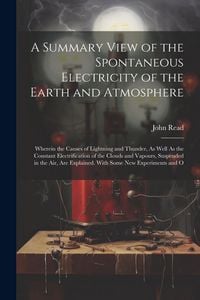 Produktbild: A Summary View of the Spontaneous Electricity of the Earth and Atmosphere: Wherein the Causes of Lightning and Thunder, As Well As the Constant Electr
