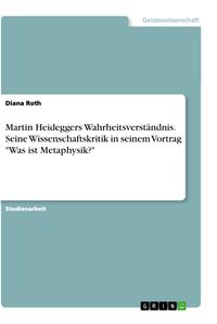 Bild vom Artikel Martin Heideggers Wahrheitsverständnis. Seine Wissenschaftskritik in seinem Vortrag "Was ist Metaphysik?" vom Autor Diana Roth