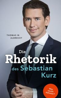 Produktbild: Die Rhetorik des Sebastian Kurz. Was steckt dahinter &ndash; Manipulation oder Redehandwerk? K&ouml;rpersprache verbessern, in Diskussionen &uuml;berzeugen und Rededuelle gewinnen. Analyse mit dem 4mat-System