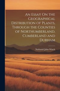 Produktbild: An Essay On the Geographical Distribution of Plants, Through the Counties of Northumberland, Cumberland and Durham