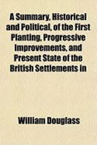 Produktbild: A Summary, Historical and Political, of the First Planting, Progressive Improvements, and Present State of the British Settlements in