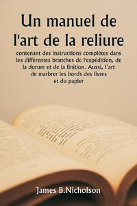 Produktbild: Un manuel de l'art de la reliure contenant des instructions compl&egrave;tes dans les diff&eacute;rentes branches de l'exp&eacute;dition, de la dorure et de la finition. A