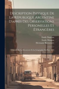 Produktbild: Description Physique De La R&eacute;publique Argentine D'apr&egrave;s Des Observations Personelles Et &Eacute;trang&egrave;res: L'histoire De La D&eacute;couverte Et La G&eacute;ographie Du Pa
