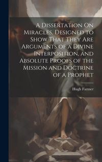 Produktbild: A Dissertation On Miracles, Designed to Show That They Are Arguments of a Divine Interposition, and Absolute Proofs of the Mission and Doctrine of a P