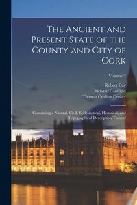 Produktbild: The Ancient and Present State of the County and City of Cork: Containing a Natural, Civil, Ecclesiastical, Historical, and Topographical Description T