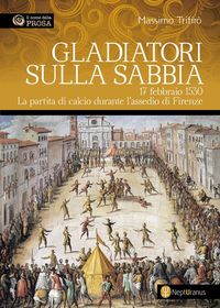 Produktbild: Gladiatori sulla sabbia. 17 febbraio 1530. La partita di calcio durante l'assedio di Firenze