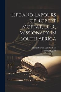 Produktbild: Life and Labours of Robert Moffat, D. D., Missionary in South Africa