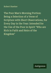 Produktbild: The Poor Man's Morning Portion: Being a Selection of a Verse of Scripture with Short Observations, for Every Day in the Year: Intended for the Use of the Poor in Spirit "Who are Rich in Faith and Heirs of the Kingdom"
