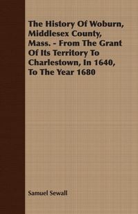 Produktbild: The History Of Woburn, Middlesex County, Mass. - From The Grant Of Its Territory To Charlestown, In 1640, To The Year 1680
