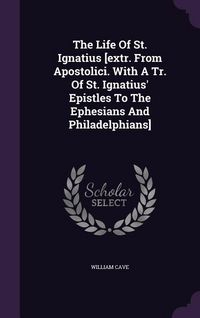 Produktbild: The Life Of St. Ignatius [extr. From Apostolici. With A Tr. Of St. Ignatius' Epistles To The Ephesians And Philadelphians]