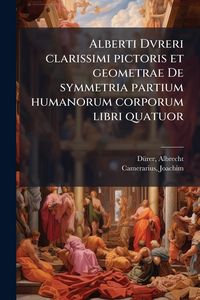 Produktbild: Alberti Dvreri clarissimi pictoris et geometrae De symmetria partium humanorum corporum libri quatuor