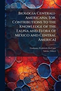 Produktbild: Biologia Centrali-Americana; [or, Contributions to the Knowledge of the Fauna and Flora of Mexico and Central America]