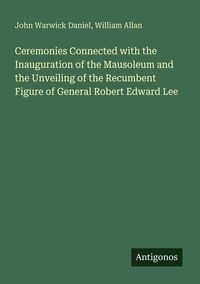 Produktbild: Ceremonies Connected with the Inauguration of the Mausoleum and the Unveiling of the Recumbent Figure of General Robert Edward Lee