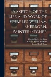 Produktbild: A Sketch of the Life and Work of Charles William Sherborn, Painter-etcher