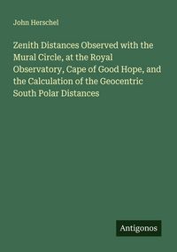 Produktbild: Zenith Distances Observed with the Mural Circle, at the Royal Observatory, Cape of Good Hope, and the Calculation of the Geocentric South Polar Distan