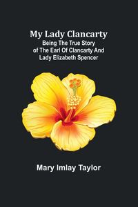 Produktbild: My Lady Clancarty; Being the true story of the Earl of Clancarty and Lady Elizabeth Spencer