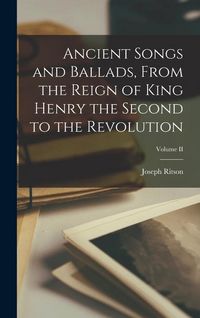 Produktbild: Ancient Songs and Ballads, From the Reign of King Henry the Second to the Revolution; Volume II