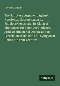Produktbild: The Scriptural Argument Against Apostolical Succession: in Its Fabulous Genealogy, Its Claim of Supremacy for Peter, Its Graduated Scale of Ministeria