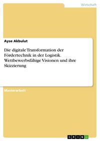 Produktbild: Die digitale Transformation der F&ouml;rdertechnik in der Logistik. Wettbewerbsf&auml;hige Visionen und ihre Skizzierung