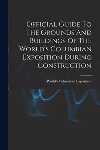Produktbild: Official Guide To The Grounds And Buildings Of The World's Columbian Exposition During Construction