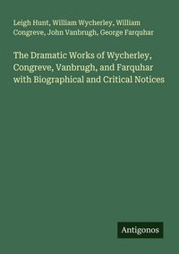 Produktbild: The Dramatic Works of Wycherley, Congreve, Vanbrugh, and Farquhar with Biographical and Critical Notices