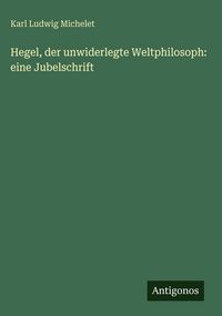 Produktbild: Hegel, der unwiderlegte Weltphilosoph: eine Jubelschrift