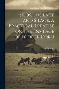 Produktbild: Silos, Ensilage and Silage. A Practical Treatise on the Ensilage of Fodder Corn