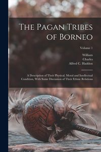 Produktbild: The Pagan Tribes of Borneo; a Description of Their Physical, Moral and Intellectual Condition, With Some Discussion of Their Ethnic Relations; Volume 1
