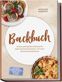 Produktbild: Backbuch: Leckere, gelingsichere Rezepte f&uuml;r jeden Geschmack & Anlass &ndash; f&uuml;r mehr Genuss & Komplimente &ndash; inkl. R&uuml;hr- & Blechkuchen, Torten & K&auml;sekuchen, Quiches & Pies, F&uuml;llungen & Glasuren