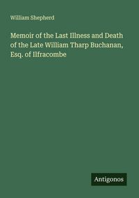 Produktbild: Memoir of the Last Illness and Death of the Late William Tharp Buchanan, Esq. of Ilfracombe