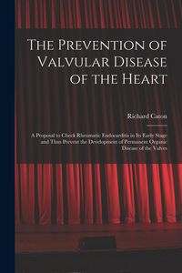 Produktbild: The Prevention of Valvular Disease of the Heart: a Proposal to Check Rheumatic Endocarditis in Its Early Stage and Thus Prevent the Development of Per