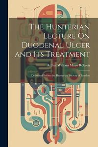 Produktbild: The Hunterian Lecture On Duodenal Ulcer and Its Treatment: Delivered Before the Hunterian Society of London