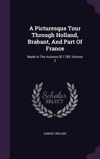 Produktbild: A Picturesque Tour Through Holland, Brabant, And Part Of France: Made In The Autumn Of 1789, Volume 2
