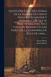 Produktbild: Devoci&oacute;n A Las Tres Horas De La Agon&iacute;a De Cristo Nuestro Redentor Y Metodo Con Que Se Practicaba Enel [sic] Colegio M&aacute;ximo De San Pablo De La Compa&ntilde;ia