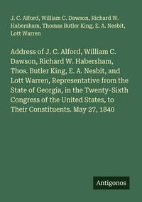Produktbild: Address of J. C. Alford, William C. Dawson, Richard W. Habersham, Thos. Butler King, E. A. Nesbit, and Lott Warren, Representative from the State of Georgia, in the Twenty-Sixth Congress of the United States, to Their Constituents. May 27, 1840
