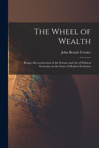 Produktbild: The Wheel of Wealth [microform]; Being a Reconstruction of the Science and Art of Political Economy on the Lines of Modern Evolution