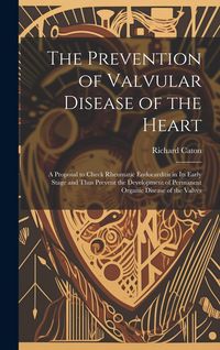 Produktbild: The Prevention of Valvular Disease of the Heart: A Proposal to Check Rheumatic Endocarditis in Its Early Stage and Thus Prevent the Development of Per