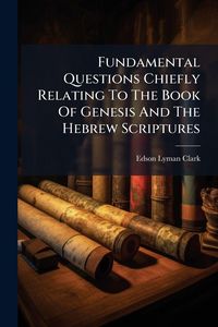 Produktbild: Fundamental Questions Chiefly Relating To The Book Of Genesis And The Hebrew Scriptures