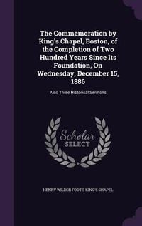 Produktbild: The Commemoration by King's Chapel, Boston, of the Completion of Two Hundred Years Since Its Foundation, On Wednesday, December 15, 1886: Also Three H