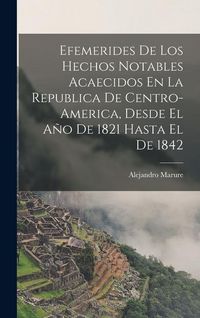 Produktbild: Efemerides De Los Hechos Notables Acaecidos En La Republica De Centro-America, Desde El A&ntilde;o De 1821 Hasta El De 1842