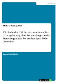 Produktbild: Die Rolle der USA bei der westdeutschen Staatsgr&uuml;ndung. Eine Entwicklung von den Besatzungszonen bis zur heutigen Rolle Amerikas