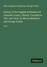 Produktbild: History of the English Settlement in Edwards County, Illinois. Founded in 1817 and 1818, by Morris Birkbeck and George Flower