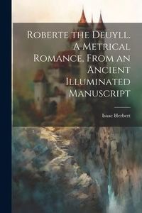 Produktbild: Roberte the Deuyll. A Metrical Romance, From an Ancient Illuminated Manuscript