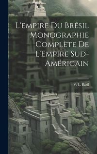 Produktbild: L'empire du Br&eacute;sil Monographie Compl&egrave;te de L'Empire Sud-Am&eacute;ricain