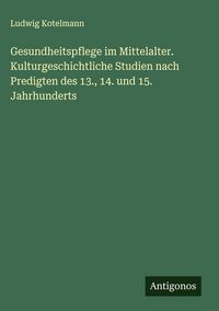 Produktbild: Gesundheitspflege im Mittelalter. Kulturgeschichtliche Studien nach Predigten des 13., 14. und 15. Jahrhunderts