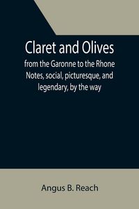 Produktbild: Claret and Olives; from the Garonne to the Rhone Notes, social, picturesque, and legendary, by the way.